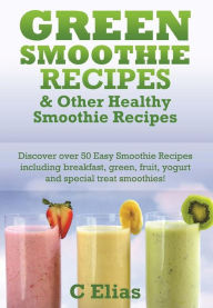 Title: Green Smoothie Recipes & other Healthy Smoothie Recipes: Discover over 50 Easy Smoothie Recipes - breakfast smoothies, green smoothies, healthy smoothies, lunchtime smoothies, yogurt smoothies, special occasion treat smoothies and fruit smoothie recipes, Author: C Elias