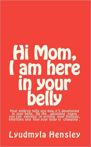 Title: Hi Mom, I am here in your belly: Your embryo tells you how it is developing in your belly week-by-week and you can write down your feelings, emotions and how your body is changing., Author: Lyudmyla Hensley