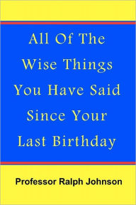 Title: All Of The Wise Things You Have Said Since Your Last Birthday, Author: Professor Ralph Johnson