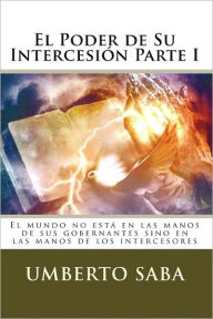 Title: El Poder de Su Intercesión - Parte I: El mundo no está en las manos de sus gobernantes sino en las manos de los intercesores, Author: Umberto Saba