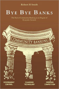 Title: Bye Bye Banks: The End of Community Banking as an Engine of Economic Growth, Author: Robert H Smith