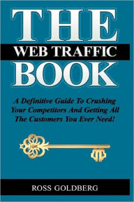 The Web Traffic Book: A Definitive Guide to Crushing Your Competitors and Getting All the Customers You Ever Need!