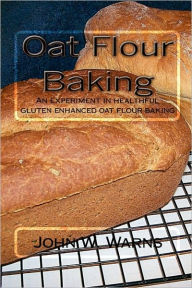 Title: Oat Flour Baking: An experiment in healthful gluten enhanced oat flour baking, Author: John W Warns