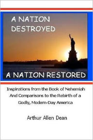 Title: A Nation Destroyed: A Nation Restored: Inspirations from the book of Nehemiah And Comparisons to the Rebirth of a Godly Modern Day America, Author: Arthur Allen Dean