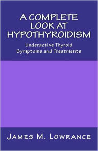 Title: A Complete Look at Hypothyroidism: Underactive Thyroid Symptoms and Treatments, Author: James M Lowrance