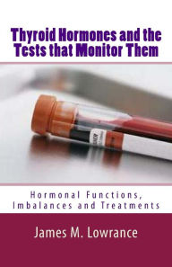 Title: Thyroid Hormones and the Tests that Monitor Them: Hormonal Functions, Imbalances and Treatments, Author: James M Lowrance