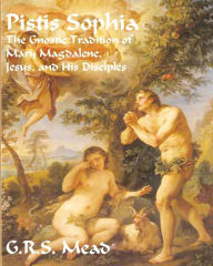 Title: Pistis Sophia: The Gnostic Tradition of Mary Magdalene, Jesus, and His Disciples, Author: G R S Mead