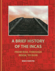 Title: A Brief History Of The Incas: From Rise, Through Reign, To Ruin, Author: Brien Foerster