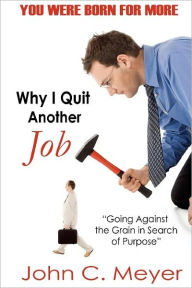 Title: Why I Quit Another Job...Going against the Grain in Search of Purpose, Author: John Meyer