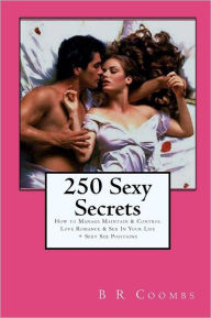 Title: 250 Sexy Secrets: How to Manage Maintain & Control Love Romance & Sex In Your Life + Sexy Sex Positions, Author: B R Coombs
