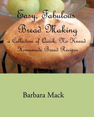 Title: Easy, Fabulous Bread Making: A collection of quick, no-knead, homemade bread recipes, Author: Barbara Mack