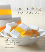 Title: Soapmaking the Natural Way: 45 Melt-and-Pour Recipes Using Herbs, Flowers & Essential Oils, Author: Rebecca Ittner
