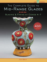 Title: The Complete Guide to Mid-Range Glazes: Glazing and Firing at Cones 4-7, Author: John Britt