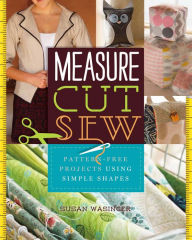 Title: Measure, Cut, Sew: Pattern-Free Projects Using Simple Shapes, Author: Susan Wasinger