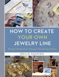 Title: How to Create Your Own Jewelry Line: Design - Production - Finance - Marketing & More, Author: Emilie Shapiro