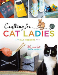 Title: Crafting for Cat Ladies: 35 Purr-fect Feline Projects, Author: Kat Roberts
