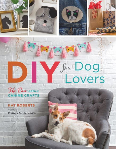 DIY for Dog Lovers: 36 Paw-some Canine Crafts by Kat Roberts