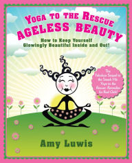 Title: Yoga to the Rescue: Ageless Beauty: How to Keep Yourself Glowingly Beautiful Inside and Out!, Author: Amy Luwis