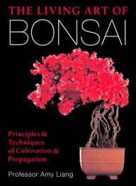 Title: The Living Art of Bonsai: Principles & Techniques of Cultivation & Propagation, Author: Amy Liang