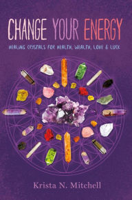 Title: Change Your Energy: Healing Crystals for Health, Wealth, Love & Luck, Author: Krista N. Mitchell