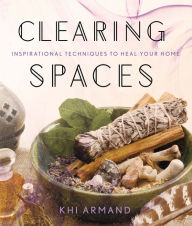 Title: Clearing Spaces: Inspirational Techniques to Heal Your Home, Author: Khi Armand