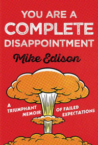 Title: You Are a Complete Disappointment: A Triumphant Memoir of Failed Expectations, Author: Mike Edison