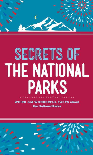 Secrets of the National Parks: Weird and Wonderful Facts About America's Natural Wonders
