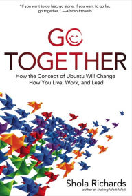 Title: Go Together: How the Concept of Ubuntu Will Change How You Live, Work, and Lead, Author: Shola Richards