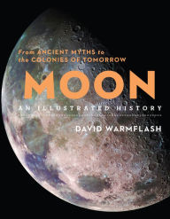 Title: Moon: An Illustrated History: From Ancient Myths to the Colonies of Tomorrow, Author: David Warmflash