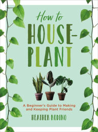 Title: How to Houseplant: A Beginner's Guide to Making and Keeping Plant Friends, Author: Heather Rodino