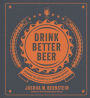 Drink Better Beer: Discover the Secrets of the Brewing Experts