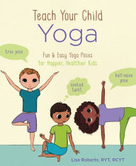 Title: Teach Your Child Yoga: Fun & Easy Yoga Poses for Happier, Healthier Kids, Author: Lisa Roberts