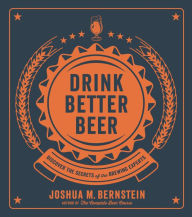 Title: Drink Better Beer: Discover the Secrets of the Brewing Experts, Author: Joshua M. Bernstein