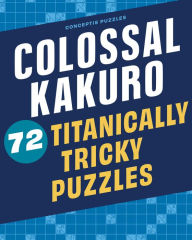 Title: Colossal Kakuro: 72 Titanically Tricky Puzzles, Author: Conceptis Puzzles