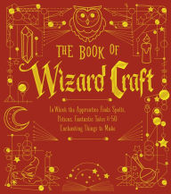 Title: The Book of Wizard Craft: In Which the Apprentice Finds Spells, Potions, Fantastic Tales & 50 Enchanting Things to Make, Author: Union Square & Co.