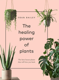 Title: The Healing Power of Plants: The Hero Houseplants That Will Love You Back, Author: Fran Bailey