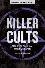 Title: Killer Cults: Stories of Charisma, Deceit, and Death, Author: Stephen Singular