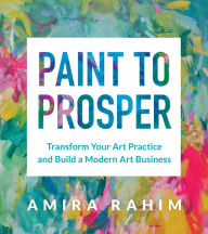 Title: Paint to Prosper: Transform Your Art Practice and Build a Modern Art Business, Author: Amira Rahim