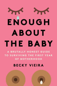 Title: Enough About the Baby: A Brutally Honest Guide to Surviving the First Year of Motherhood, Author: Becky Vieira