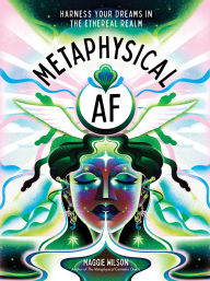 Title: Metaphysical AF: Harness Your Dreams in the Ethereal Realm, Author: Maggie Wilson Dorsky