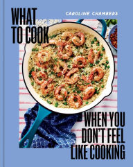 Title: What to Cook When You Don't Feel Like Cooking, Author: Caroline Chambers