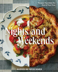 Title: Nights and Weekends: Recipes That Make the Most of Your Time - A Cookbook, Author: Alexis deBoschnek