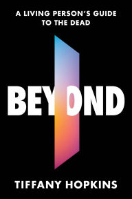 Title: Beyond: A Living Person's Guide to the Dead, Author: Tiffany Hopkins