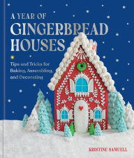 Title: A Year of Gingerbread Houses: Tips and Tricks for Baking, Assembling, and Decorating, Author: Kristine Samuell
