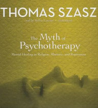 The Myth of Psychotherapy: Mental Healing as Religion, Rhetoric, and Repression