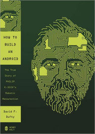 How to Build an Android: The True Story of Philip K. Dick's Robotic Resurrection