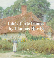 Title: Life's Little Ironies: A Set of Tales With Some Colloquial Sketches Entitled A Few Crusted Characters, Author: Thomas Hardy
