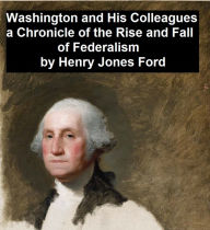 Title: Washington and His Colleagues, A Chronicle of the Rise and Fall of Federalism, Author: Henry Jones Ford