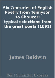 Six Centuries of English Poetry from Tennyson to Chaucer: typical selections from the great poets (1892)