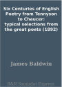 Six Centuries of English Poetry from Tennyson to Chaucer: typical selections from the great poets (1892)